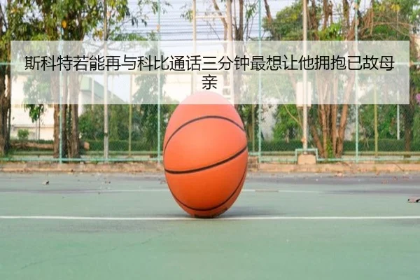 斯科特若能再与科比通话三分钟最想让他拥抱已故母亲