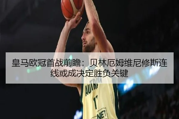 皇马欧冠首战前瞻：贝林厄姆维尼修斯连线或成决定胜负关键
